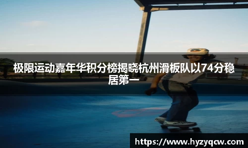 极限运动嘉年华积分榜揭晓杭州滑板队以74分稳居第一